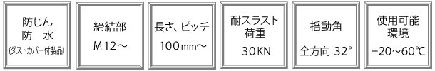 防じん　防水　（ダストカバー付製品）、締結部　M12～、長さ、ピッチ　100mm、耐スラスト荷重　30KN、揺動角　全方向32°、使用可能環境　-20～60℃