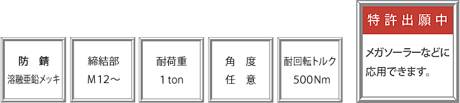 防錆　溶誘亜鉛メッキ、締結部　M12～、耐荷重　1ton、角度　任意、耐回転トルク　500Nm、特許出願中　メガソーラーなどに応用できます。