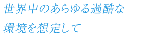 世界中のあらゆる過酷な環境を想定して