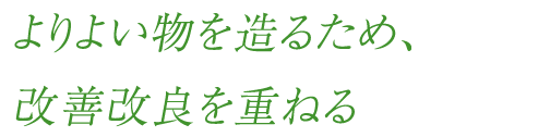 よりよい物を造るため、改善改良を重ねる