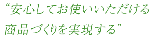 “安心してお使いいただける商品づくりを実現する”