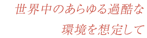 世界中のあらゆる過酷な環境を想定して