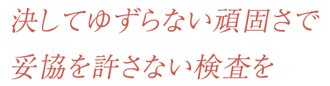 決してゆずらない頑固さで妥協を許さない検査を